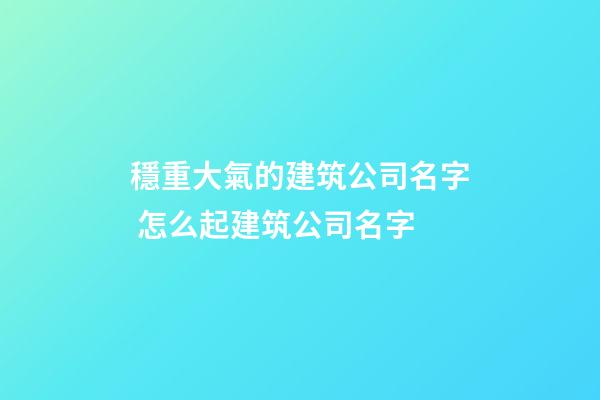 穩重大氣的建筑公司名字 怎么起建筑公司名字-第1張-公司起名-玄機派